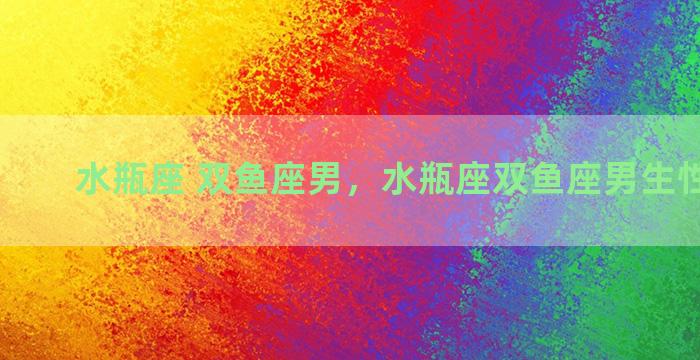 水瓶座 双鱼座男，水瓶座双鱼座男生性格特点